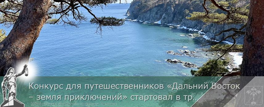 Конкурс для путешественников «Дальний Восток – земля приключений» стартовал в третий раз | Администрация муниципального округа город Партизанск Приморского края Официальный сайт Конкурс для путешественников «Дальний Восток – земля приключений» стартовал в третий раз | Администрация муниципального округа город Партизанск Приморского края Официальный сайт