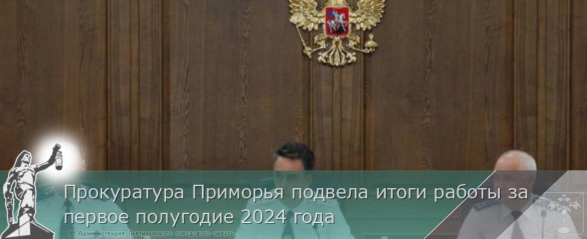 Прокуратура Приморья подвела итоги работы за первое полугодие 2024 года | Администрация муниципального округа город Партизанск Приморского края Официальный сайт Прокуратура Приморья подвела итоги работы за первое полугодие 2024 года | Администрация муниципального округа город Партизанск Приморского края Официальный сайт