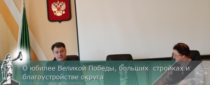 О юбилее Великой Победы, больших стройках и благоустройстве округа | Администрация муниципального округа город Партизанск Приморского края Официальный сайт О юбилее Великой Победы, больших стройках и благоустройстве округа | Администрация муниципального округа город Партизанск Приморского края Официальный сайт