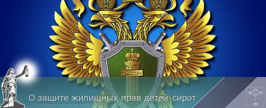 О защите жилищных прав детей-сирот | Администрация муниципального округа город Партизанск Приморского края Официальный сайт О защите жилищных прав детей-сирот | Администрация муниципального округа город Партизанск Приморского края Официальный сайт