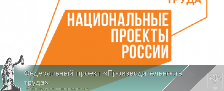 Федеральный проект «Производительность труда» | Администрация муниципального округа город Партизанск Приморского края Официальный сайт Федеральный проект «Производительность труда» | Администрация муниципального округа город Партизанск Приморского края Официальный сайт