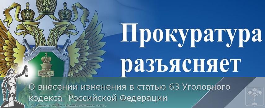 О внесении изменения в статью 63 Уголовного кодекса Российской Федерации | Администрация муниципального округа город Партизанск Приморского края Официальный сайт О внесении изменения в статью 63 Уголовного кодекса Российской Федерации | Администрация муниципального округа город Партизанск Приморского края Официальный сайт