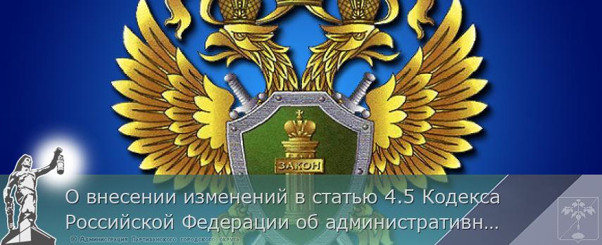 О внесении изменений в статью 4.5 Кодекса Российской Федерации об административных правонарушениях | Администрация муниципального округа город Партизанск Приморского края Официальный сайт О внесении изменений в статью 4.5 Кодекса Российской Федерации об административных правонарушениях | Администрация муниципального округа город Партизанск Приморского края Официальный сайт