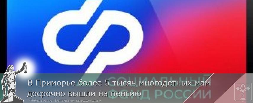 В Приморье более 5 тысяч многодетных мам досрочно вышли на пенсию | Администрация муниципального округа город Партизанск Приморского края Официальный сайт В Приморье более 5 тысяч многодетных мам досрочно вышли на пенсию | Администрация муниципального округа город Партизанск Приморского края Официальный сайт