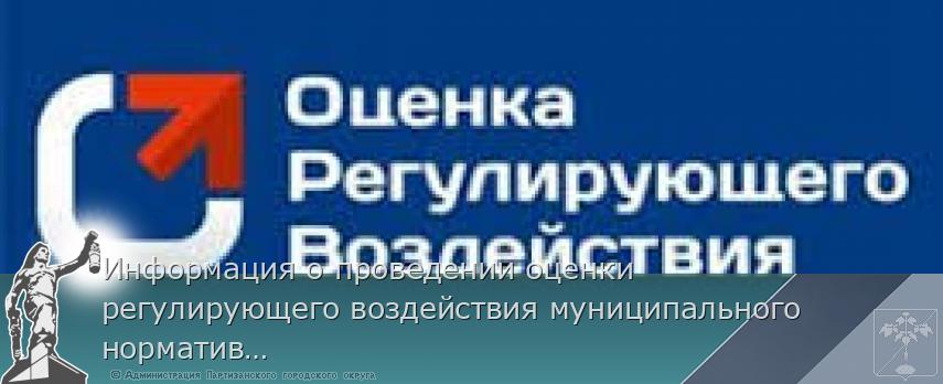 Информация о проведении оценки регулирующего воздействия муниципального нормативного правого акта | Администрация муниципального округа город Партизанск Приморского края Официальный сайт Информация о проведении оценки регулирующего воздействия муниципального нормативного правого акта | Администрация муниципального округа город Партизанск Приморского края Официальный сайт
