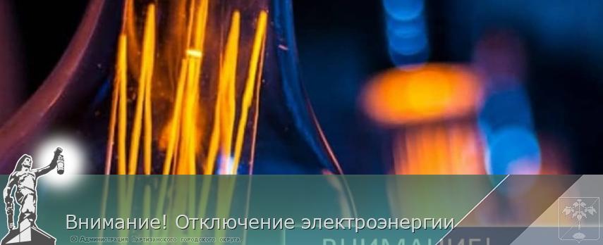 Внимание! Отключение электроэнергии | Администрация муниципального округа город Партизанск Приморского края Официальный сайт Внимание! Отключение электроэнергии | Администрация муниципального округа город Партизанск Приморского края Официальный сайт