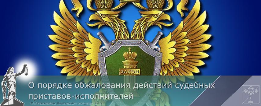 О порядке обжалования действий судебных приставов-исполнителей | Администрация муниципального округа город Партизанск Приморского края Официальный сайт О порядке обжалования действий судебных приставов-исполнителей | Администрация муниципального округа город Партизанск Приморского края Официальный сайт