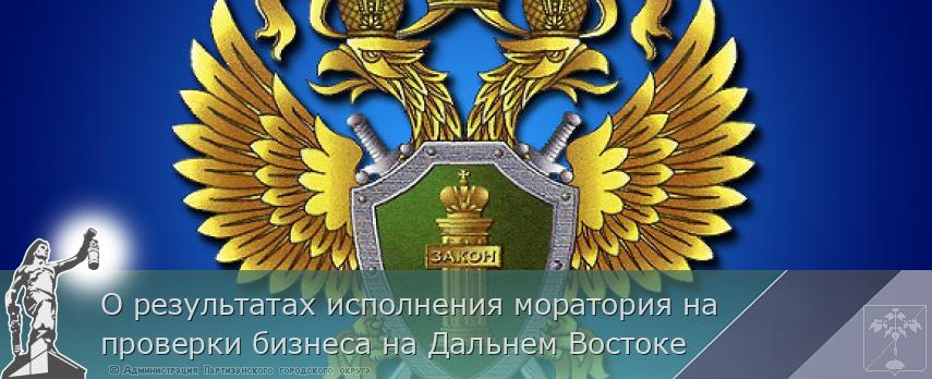 О результатах исполнения моратория на проверки бизнеса на Дальнем Востоке | Администрация муниципального округа город Партизанск Приморского края Официальный сайт О результатах исполнения моратория на проверки бизнеса на Дальнем Востоке | Администрация муниципального округа город Партизанск Приморского края Официальный сайт