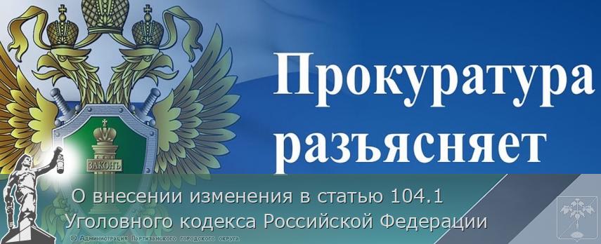 О внесении изменения в статью 104.1 Уголовного кодекса Российской Федерации | Администрация муниципального округа город Партизанск Приморского края Официальный сайт О внесении изменения в статью 104.1 Уголовного кодекса Российской Федерации | Администрация муниципального округа город Партизанск Приморского края Официальный сайт