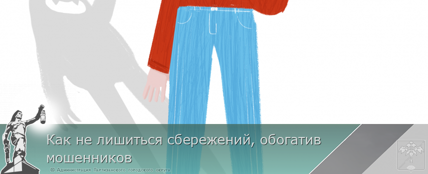 Как не лишиться сбережений, обогатив мошенников | Администрация муниципального округа город Партизанск Приморского края Официальный сайт Как не лишиться сбережений, обогатив мошенников | Администрация муниципального округа город Партизанск Приморского края Официальный сайт