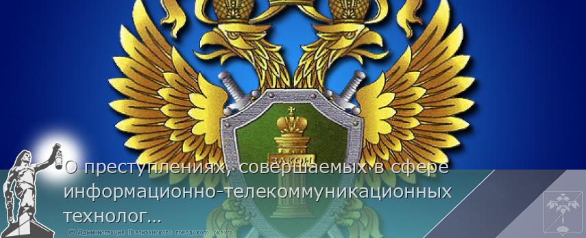 О преступлениях, совершаемых в сфере информационно-телекоммуникационных технологий | Администрация муниципального округа город Партизанск Приморского края Официальный сайт О преступлениях, совершаемых в сфере информационно-телекоммуникационных технологий | Администрация муниципального округа город Партизанск Приморского края Официальный сайт