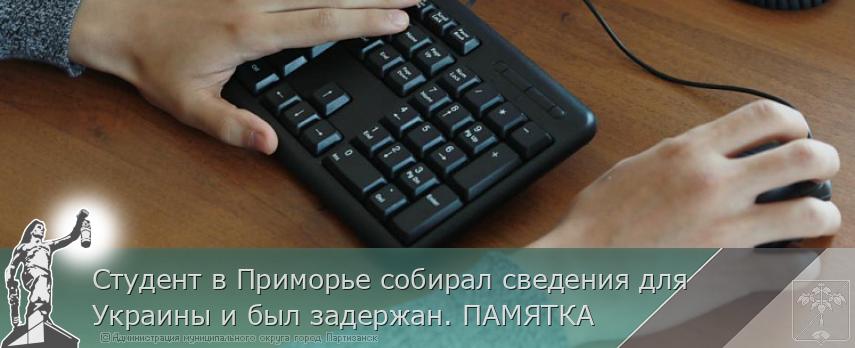 Студент в Приморье собирал сведения для Украины и был задержан. ПАМЯТКА | Администрация муниципального округа город Партизанск Приморского края Официальный сайт Студент в Приморье собирал сведения для Украины и был задержан. ПАМЯТКА | Администрация муниципального округа город Партизанск Приморского края Официальный сайт