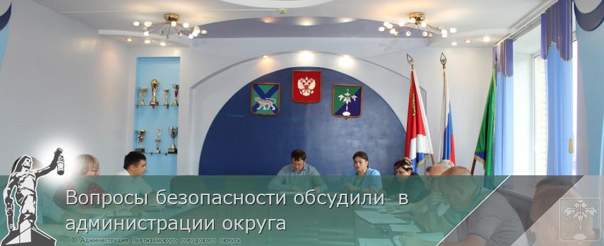 Вопросы безопасности обсудили в администрации округа | Администрация муниципального округа город Партизанск Приморского края Официальный сайт Вопросы безопасности обсудили в администрации округа | Администрация муниципального округа город Партизанск Приморского края Официальный сайт