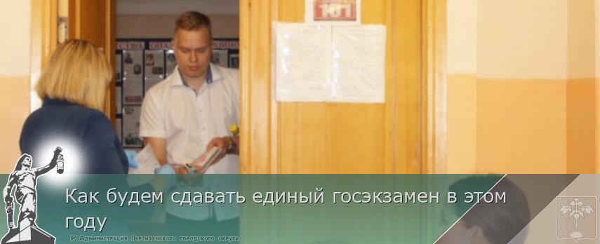 Как будем сдавать единый госэкзамен в этом году | Администрация муниципального округа город Партизанск Приморского края Официальный сайт Как будем сдавать единый госэкзамен в этом году | Администрация муниципального округа город Партизанск Приморского края Официальный сайт