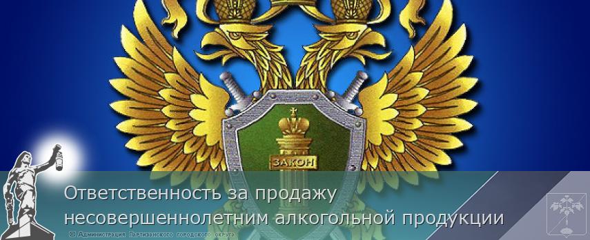 Ответственность за продажу несовершеннолетним алкогольной продукции | Администрация муниципального округа город Партизанск Приморского края Официальный сайт Ответственность за продажу несовершеннолетним алкогольной продукции | Администрация муниципального округа город Партизанск Приморского края Официальный сайт